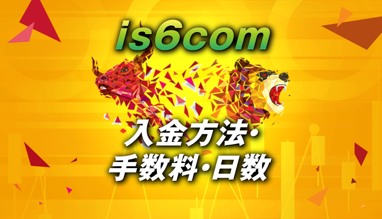 is6comの入金方法&手数料&着金日数について紹介