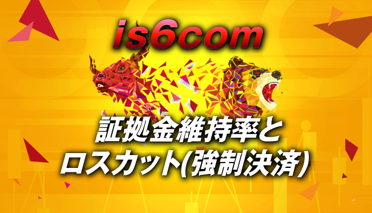 【is6com】ロスカット(強制決済)と証拠金維持率
